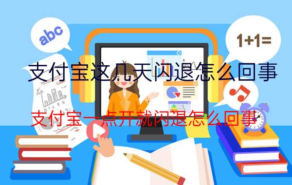 支付宝这几天闪退怎么回事 支付宝一点开就闪退怎么回事？